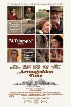 From acclaimed filmmaker James Gray, “Armageddon Time” is a deeply personal story on the strength of family, the complexity of friendship and the generational pursuit of the American Dream. The film features an all-star cast including Anthony Hopkins, Anne Hathaway and Jeremy Strong.